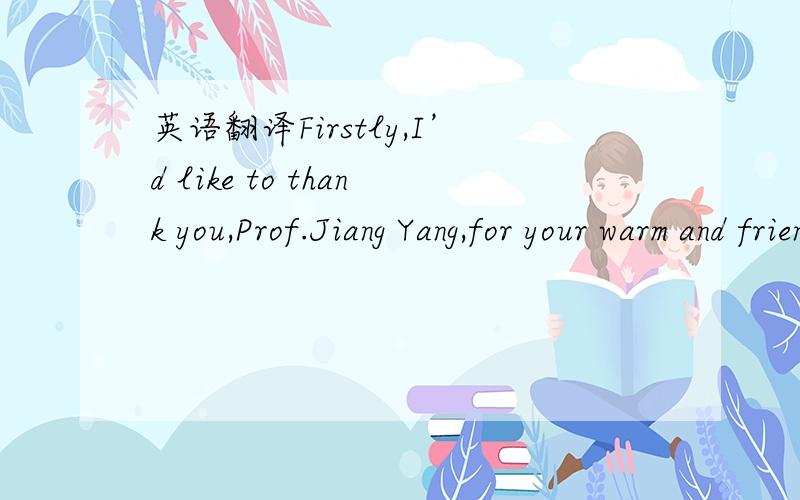 英语翻译Firstly,I’d like to thank you,Prof.Jiang Yang,for your warm and friendly remarks,and you,ladies and gentlemen,for your hearty welcome.It is a great pleasure to be able to visit your beautiful university and to meet so many kind people w