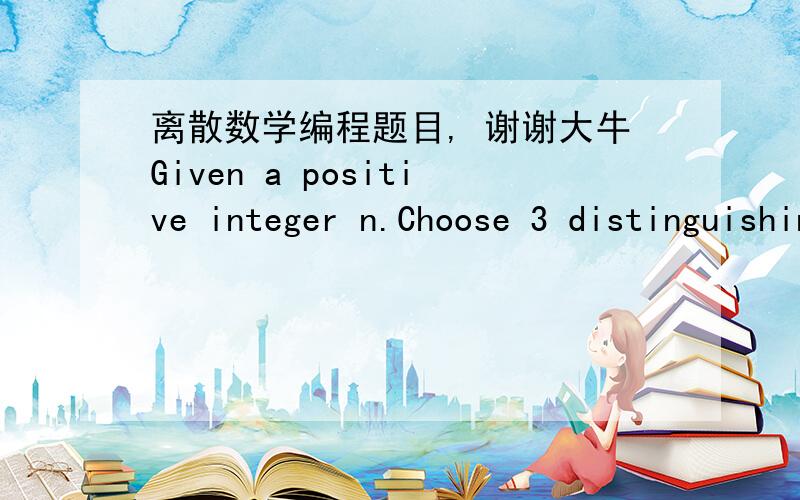 离散数学编程题目, 谢谢大牛Given a positive integer n.Choose 3 distinguishing numbers a1,a2,a3 from 1 to n(1