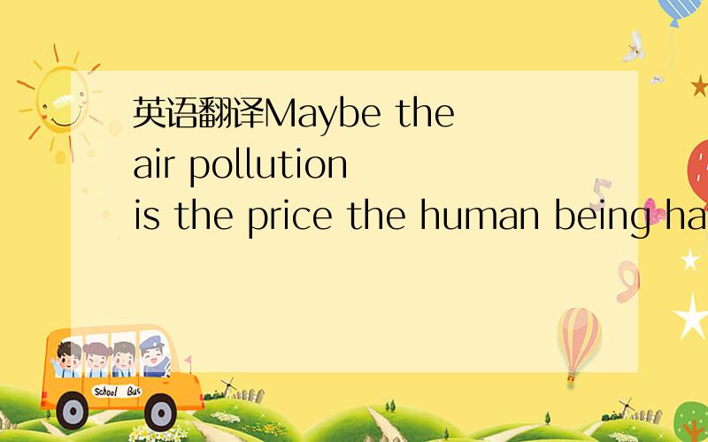 英语翻译Maybe the air pollution is the price the human being have to pay fortheir development.But is it really worthwhile.