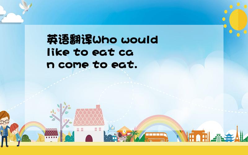 英语翻译Who would like to eat can come to eat.