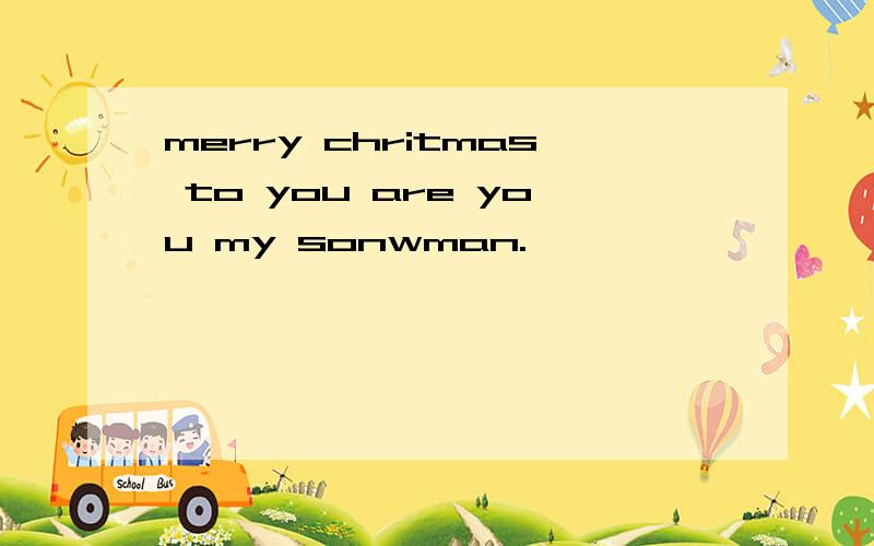 merry chritmas to you are you my sonwman.