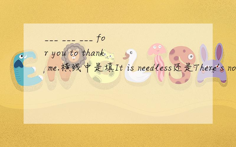 ___ ___ ___ for you to thank me.横线中是填It is needless还是There's no need呢,还是两个都行?如标题