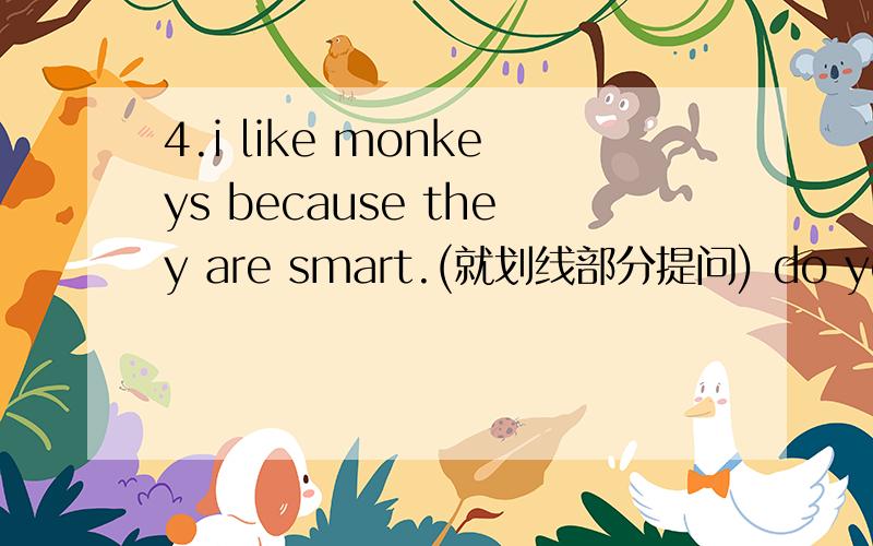 4.i like monkeys because they are smart.(就划线部分提问) do you monkeys?