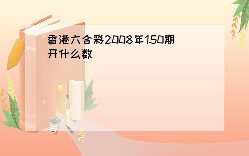 香港六合彩2008年150期开什么数