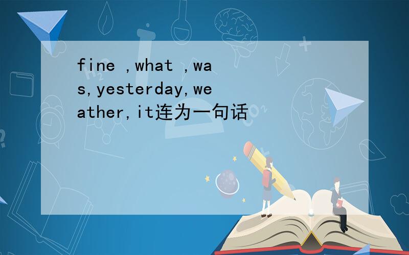 fine ,what ,was,yesterday,weather,it连为一句话