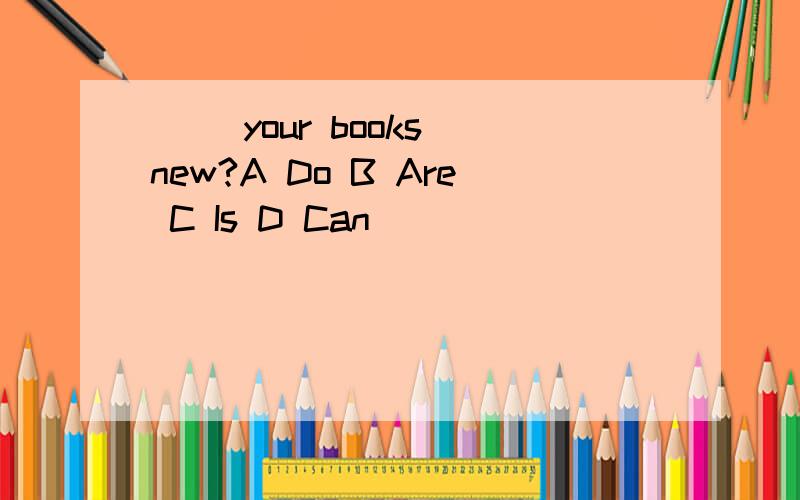 ( )your books new?A Do B Are C Is D Can