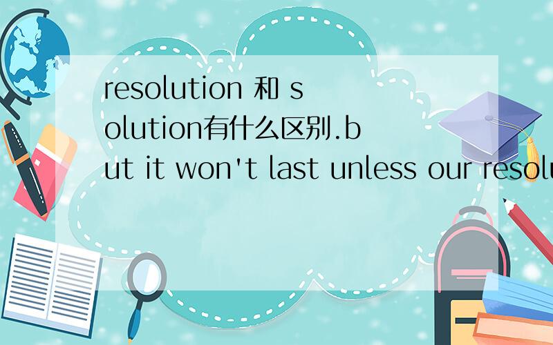 resolution 和 solution有什么区别.but it won't last unless our resolutions are supported with plans for implementation.resolution 和 plan 为什么要加s呢