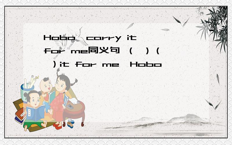 Hobo,carry it for me同义句 （ ）（ ）it for me,Hobo