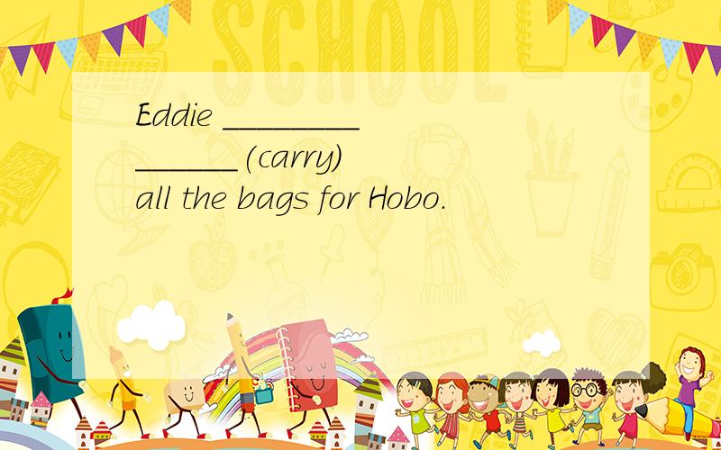 Eddie ______________(carry) all the bags for Hobo.