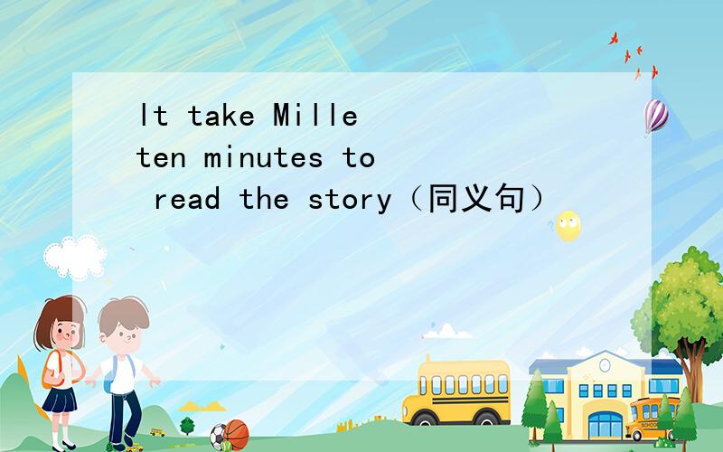 lt take Mille ten minutes to read the story（同义句）