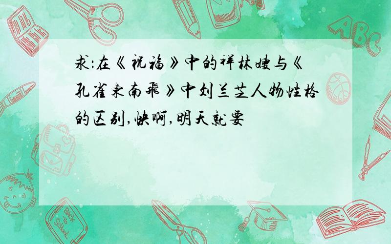 求：在《祝福》中的祥林嫂与《孔雀东南飞》中刘兰芝人物性格的区别,快啊,明天就要