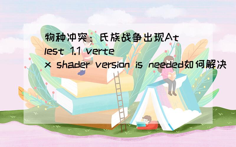 物种冲突：氏族战争出现At lest 1.1 vertex shader version is needed如何解决