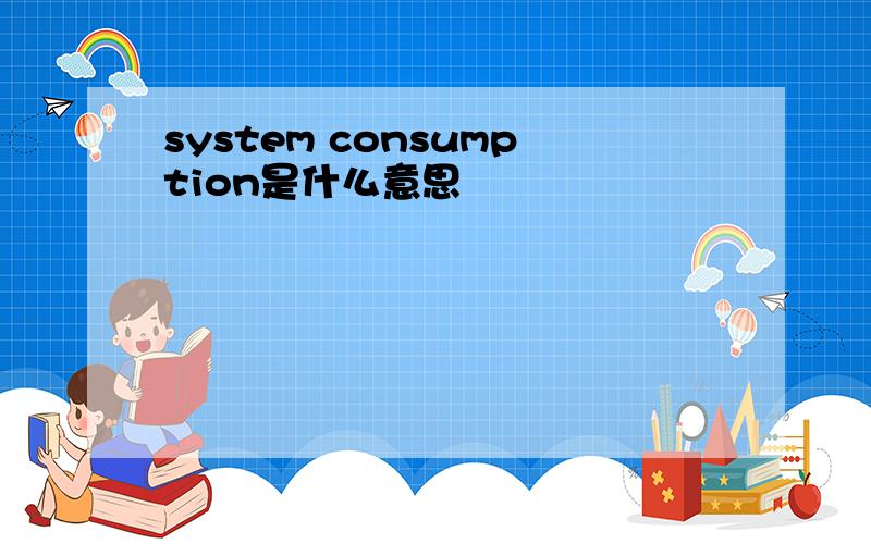 system consumption是什么意思
