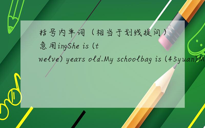 括号内单词（相当于划线提问）急用ingShe is (twelve) years old.My schoolbag is (45yuan)My brother is(156cm)tall.I'm (48kg).