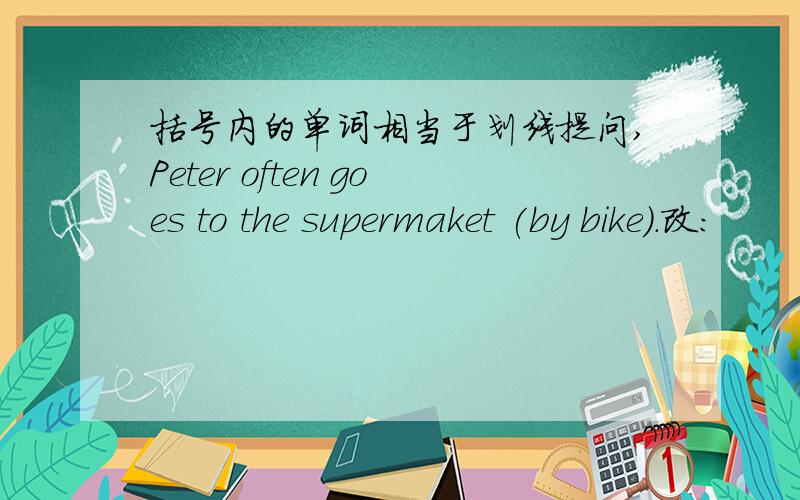 括号内的单词相当于划线提问,Peter often goes to the supermaket (by bike).改：