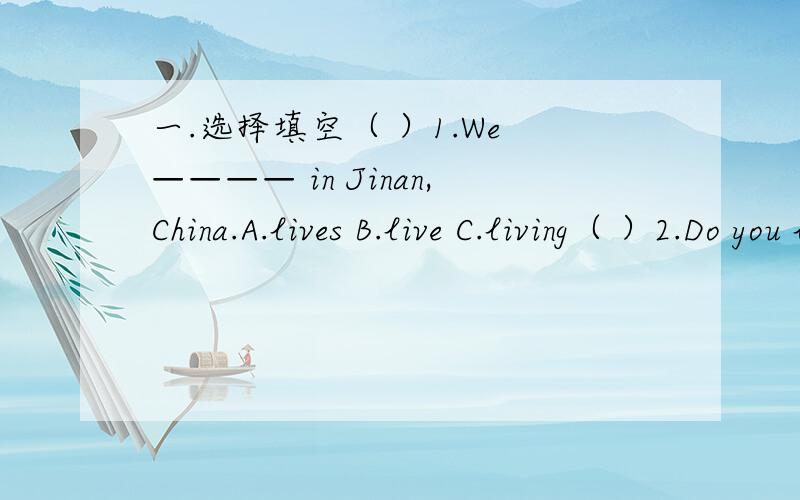 一.选择填空（ ）1.We ———— in Jinan,China.A.lives B.live C.living（ ）2.Do you like ————?A.swim B.swims C.swimming（ ）3.—— our principal————English?A.Do;teach B.Does;teaches C.Does;teach（ ）4.I ———— a