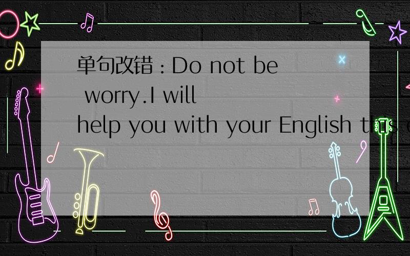单句改错：Do not be worry.I will help you with your English this evening.