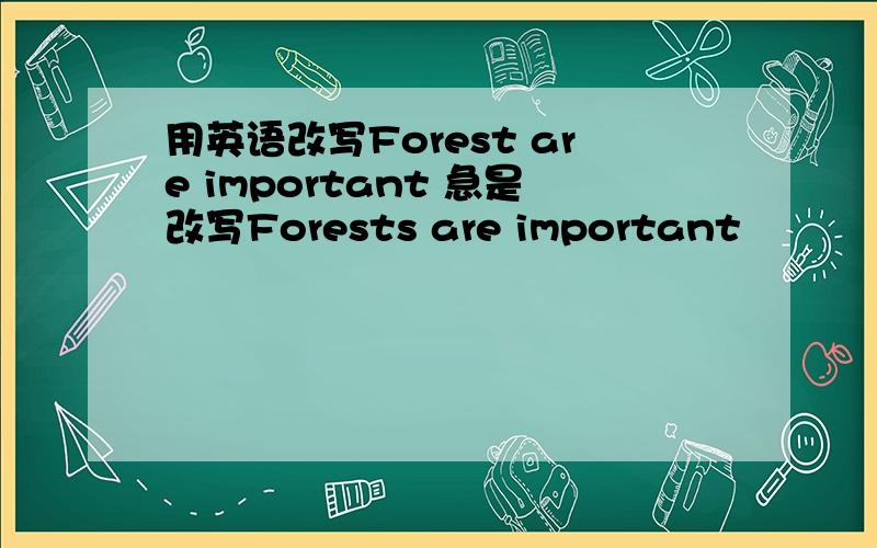 用英语改写Forest are important 急是改写Forests are important