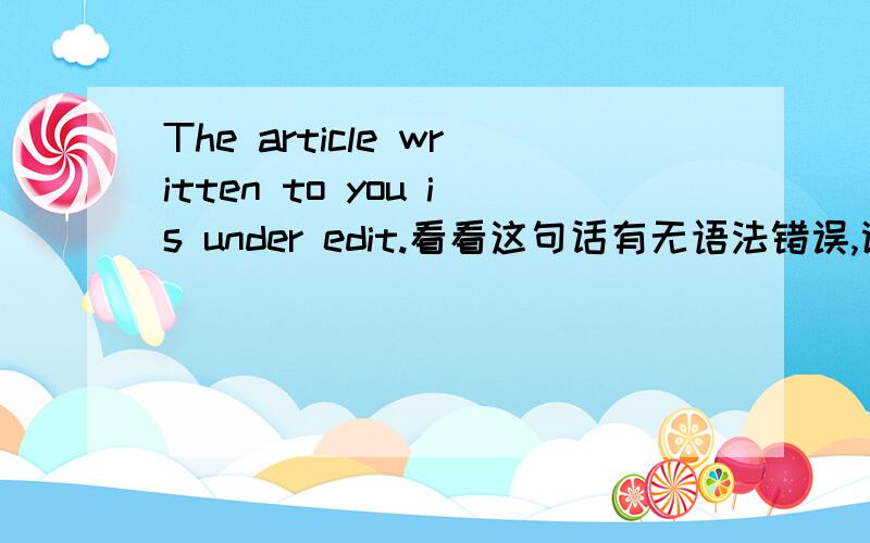 The article written to you is under edit.看看这句话有无语法错误,谢谢!