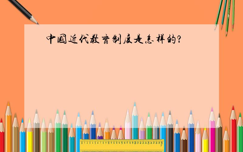 中国近代教育制度是怎样的?