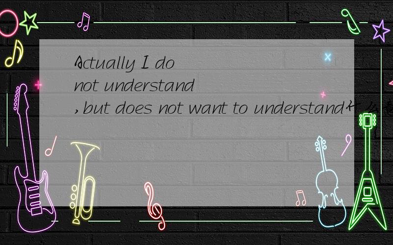 Actually I do not understand,but does not want to understand什么意思