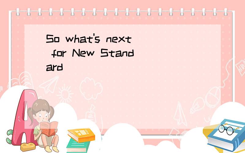 So what's next for New Standard