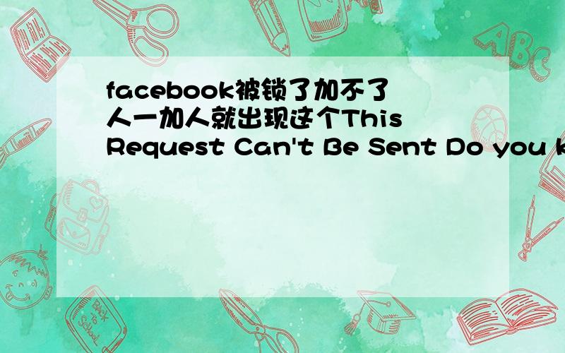 facebook被锁了加不了人一加人就出现这个This Request Can't Be Sent Do you know this user personally?To prevent misuse of Facebook,this request can't be sent.To learn more,please visit the Help Center被锁了.什么时候才能解锁加