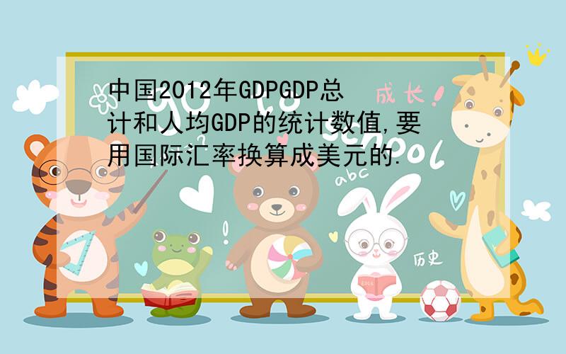 中国2012年GDPGDP总计和人均GDP的统计数值,要用国际汇率换算成美元的.