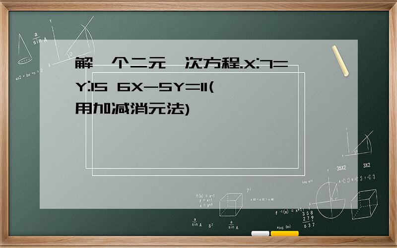 解一个二元一次方程.X:7=Y:15 6X-5Y=11(用加减消元法)