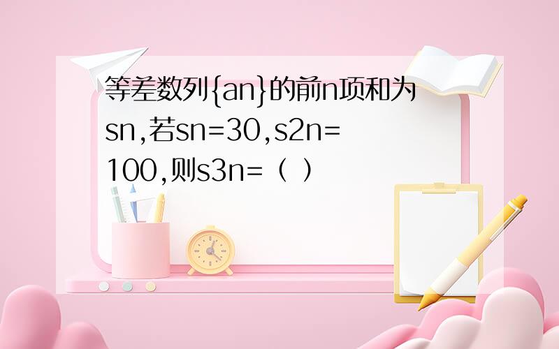 等差数列{an}的前n项和为sn,若sn=30,s2n=100,则s3n=（ ）