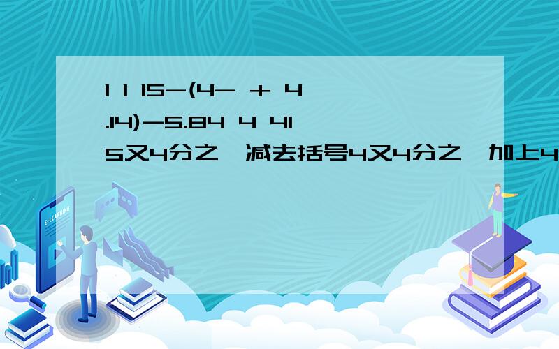 1 1 15-(4- + 4.14)-5.84 4 415又4分之一减去括号4又4分之一加上4.14括号减去5.