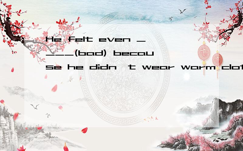 He felt even ____(bad) because he didn't wear warm clothes
