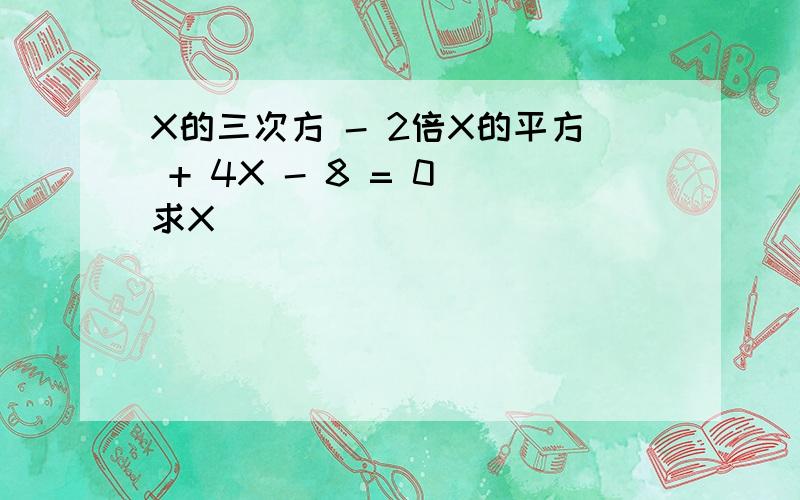 X的三次方 - 2倍X的平方 + 4X - 8 = 0 求X