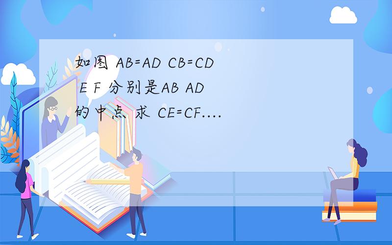 如图 AB=AD CB=CD E F 分别是AB AD 的中点 求 CE=CF....