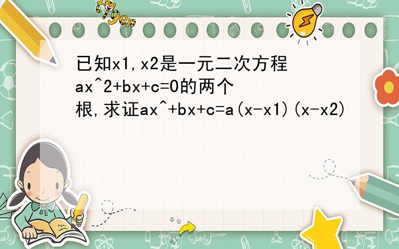 已知x1,x2是一元二次方程ax^2+bx+c=0的两个根,求证ax^+bx+c=a(x-x1)(x-x2)