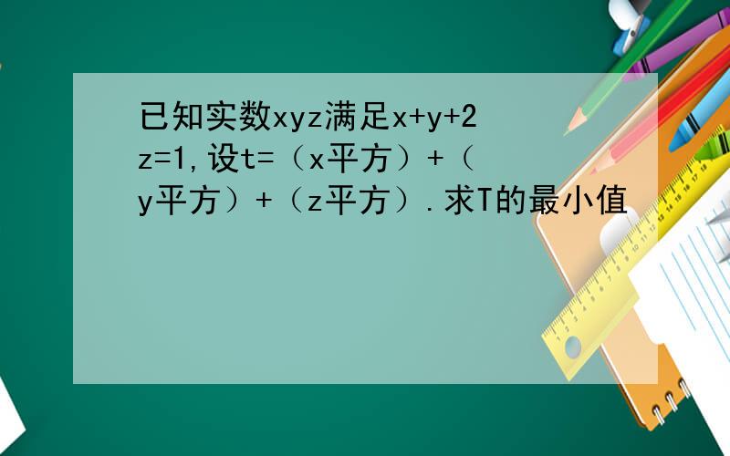 已知实数xyz满足x+y+2z=1,设t=（x平方）+（y平方）+（z平方）.求T的最小值
