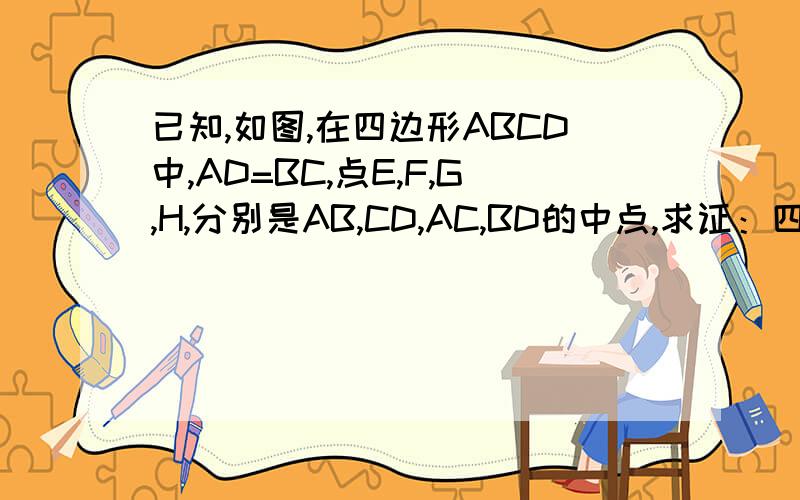 已知,如图,在四边形ABCD中,AD=BC,点E,F,G,H,分别是AB,CD,AC,BD的中点,求证：四边形EGFH是菱形