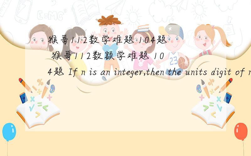猴哥112数学难题 104题 猴哥112数额学难题 104题 If n is an integer,then the units digit of n2 cannot be?units 要举例说明哦!