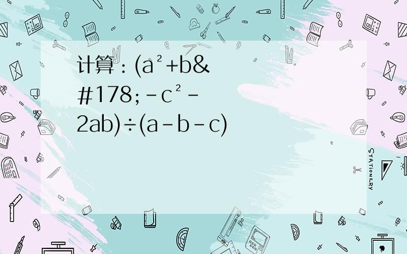 计算：(a²+b²-c²-2ab)÷(a-b-c)