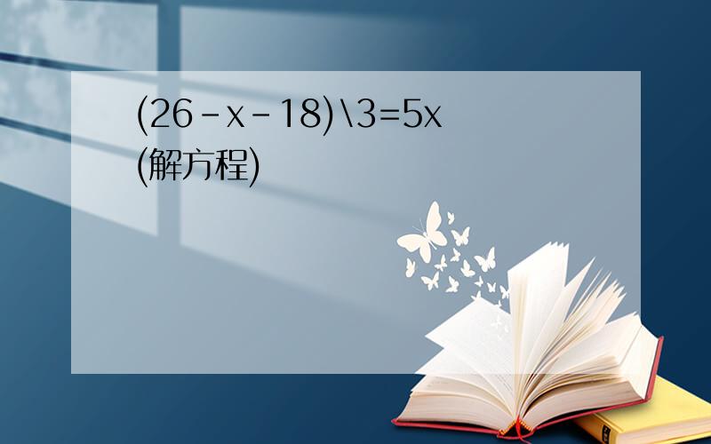 (26-x-18)\3=5x(解方程)