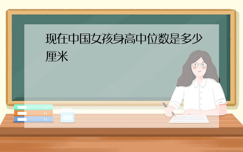 现在中国女孩身高中位数是多少厘米