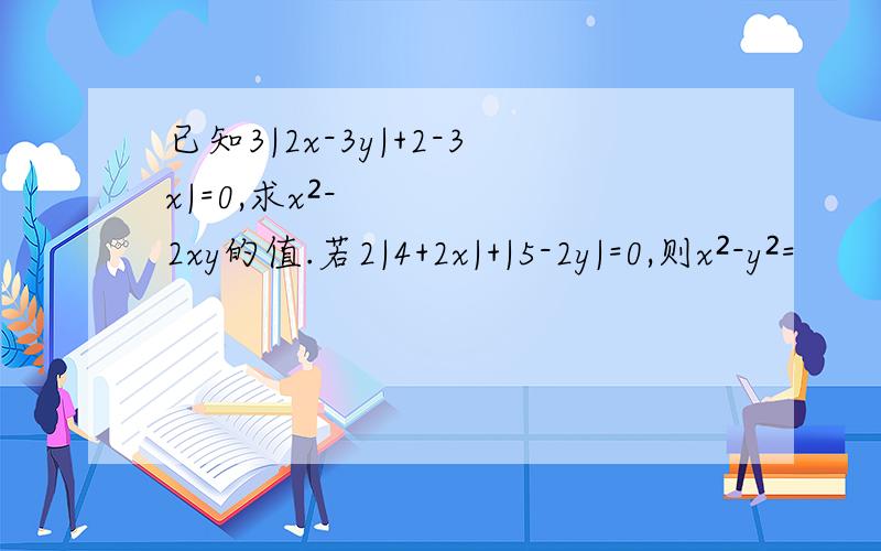 已知3|2x-3y|+2-3x|=0,求x²-2xy的值.若2|4+2x|+|5-2y|=0,则x²-y²=