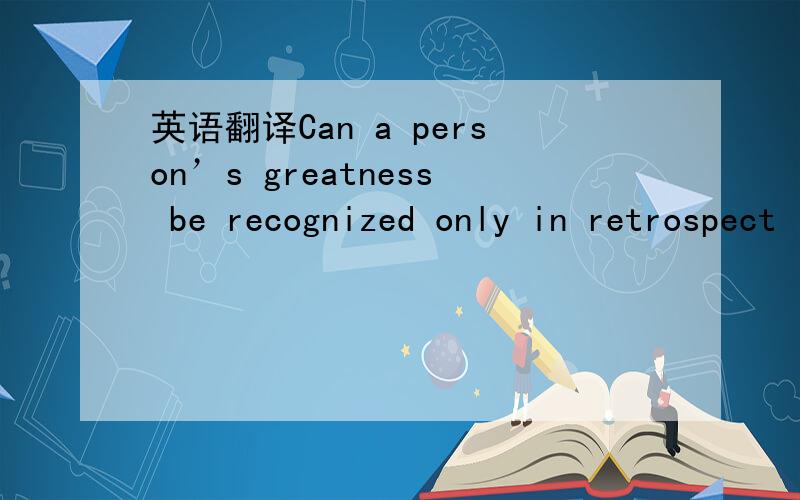 英语翻译Can a person’s greatness be recognized only in retrospect