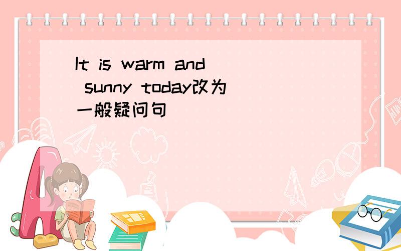 It is warm and sunny today改为一般疑问句
