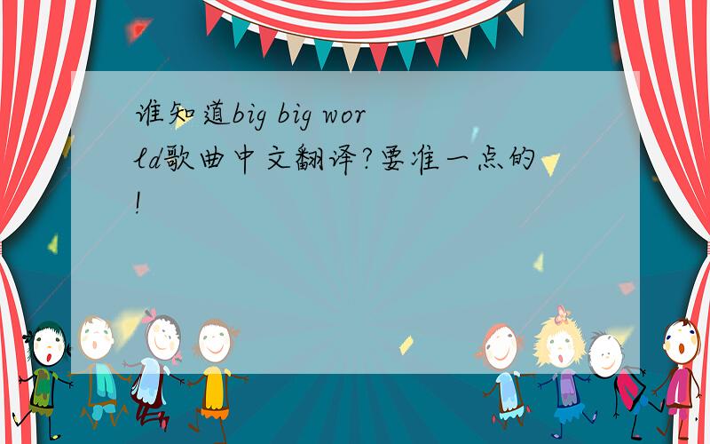 谁知道big big world歌曲中文翻译?要准一点的!