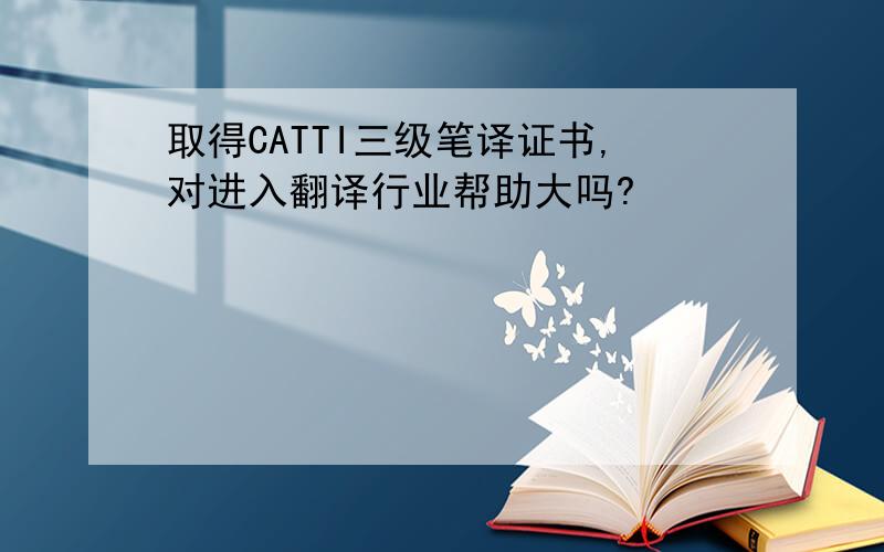 取得CATTI三级笔译证书,对进入翻译行业帮助大吗?