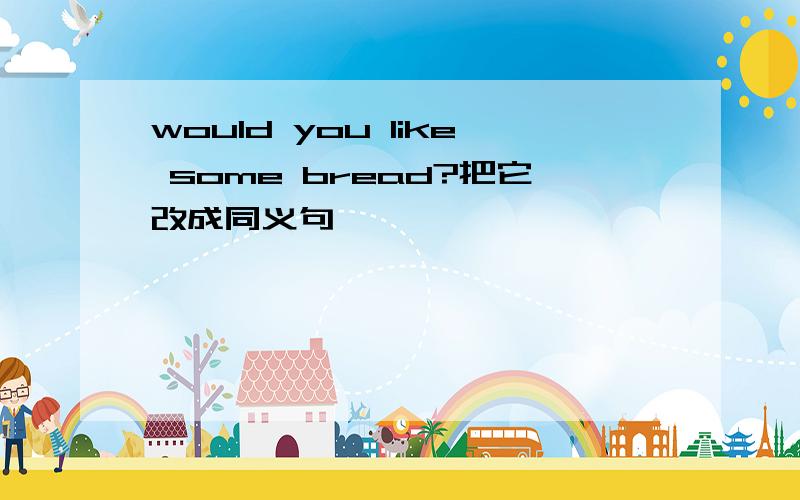 would you like some bread?把它改成同义句
