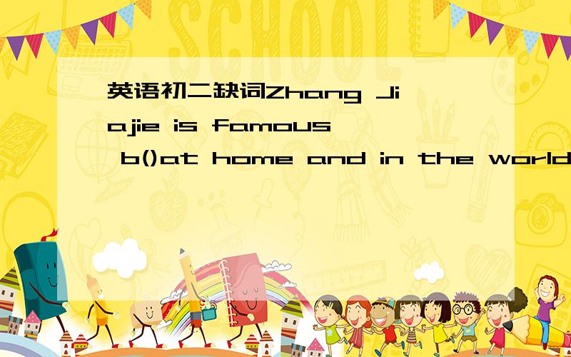 英语初二缺词Zhang Jiajie is famous b()at home and in the world