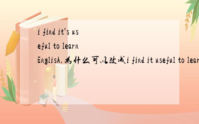 i find it's useful to learn English.为什么可以改成i find it useful to learn English呀?请说明理由.i find it useful to learn English.这种是什么句型?