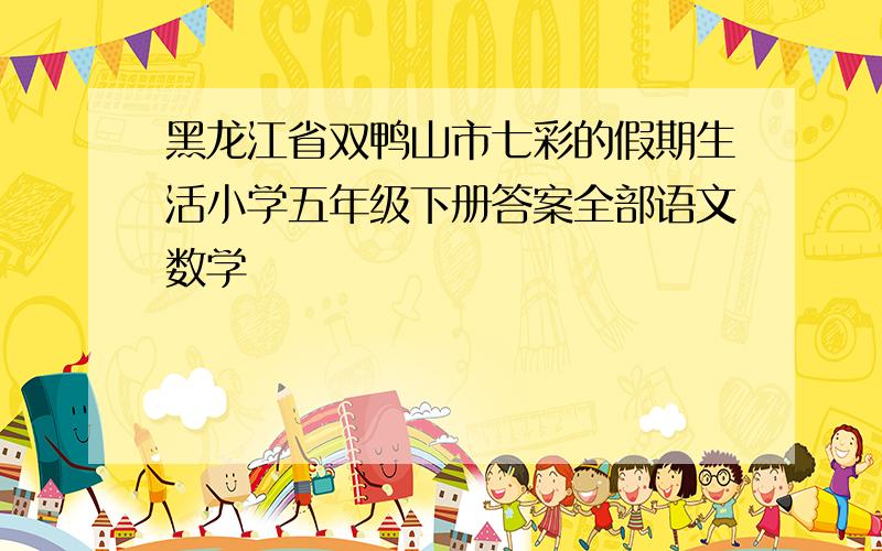 黑龙江省双鸭山市七彩的假期生活小学五年级下册答案全部语文数学